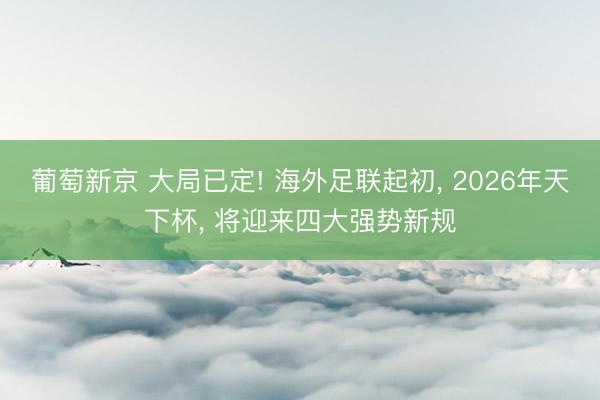 葡萄新京 大局已定! 海外足联起初, 2026年天下杯, 将迎来四大强势新规