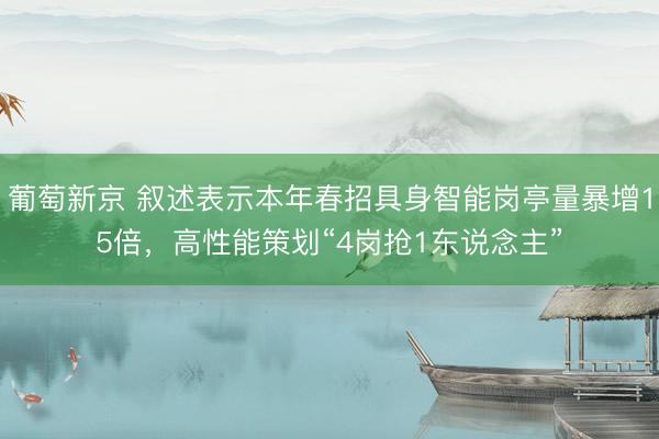葡萄新京 叙述表示本年春招具身智能岗亭量暴增15倍，高性能策划“4岗抢1东说念主”