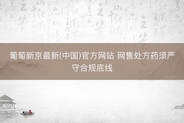 葡萄新京最新(中国)官方网站 网售处方药须严守合规底线