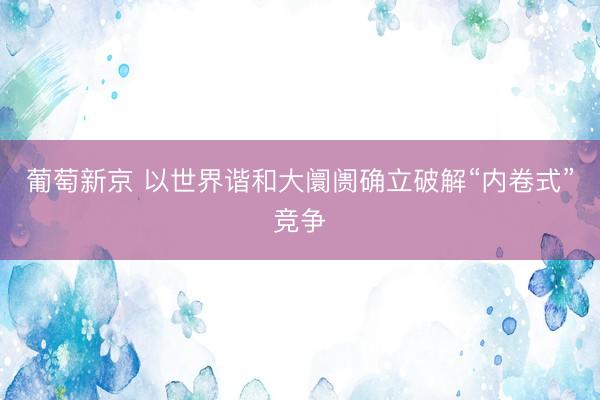 葡萄新京 以世界谐和大阛阓确立破解“内卷式”竞争