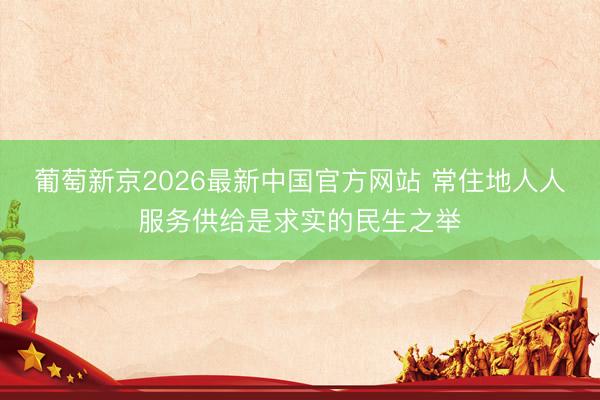 葡萄新京2026最新中国官方网站 常住地人人服务供给是求实的民生之举