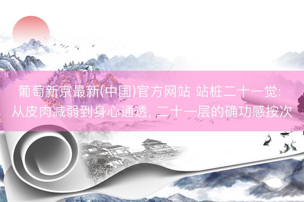 葡萄新京最新(中国)官方网站 站桩二十一觉: 从皮肉减弱到身心通透， 二十一层的确功感按次