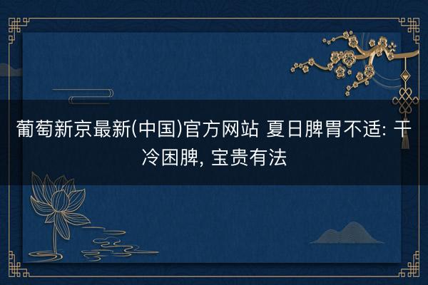 葡萄新京最新(中国)官方网站 夏日脾胃不适: 干冷困脾, 宝贵有法