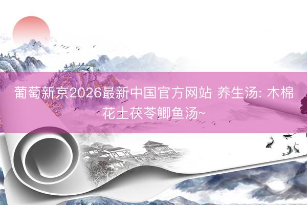 葡萄新京2026最新中国官方网站 养生汤: 木棉花土茯苓鲫鱼汤~