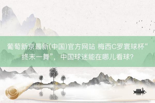 葡萄新京最新(中国)官方网站 梅西C罗寰球杯“终末一舞”，中国球迷能在哪儿看球？
