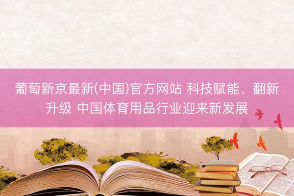 葡萄新京最新(中国)官方网站 科技赋能、翻新升级 中国体育用品行业迎来新发展