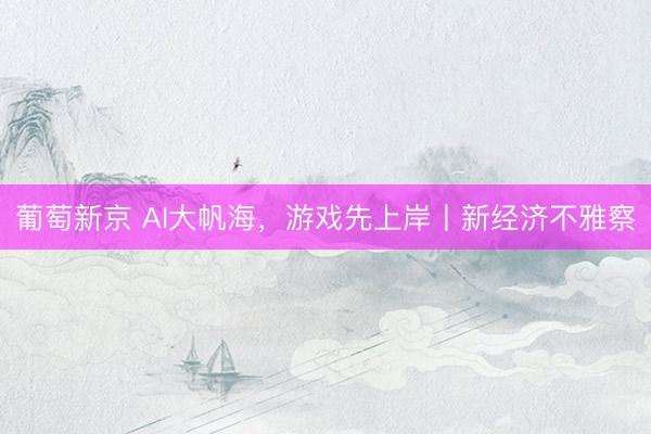 葡萄新京 AI大帆海，游戏先上岸丨新经济不雅察