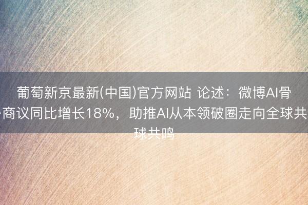 葡萄新京最新(中国)官方网站 论述：微博AI骨子商议同比增长18%，助推AI从本领破圈走向全球共鸣