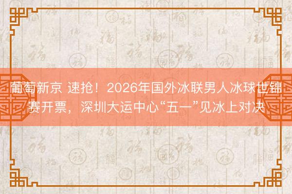 葡萄新京 速抢！2026年国外冰联男人冰球世锦赛开票，深圳大运中心“五一”见冰上对决