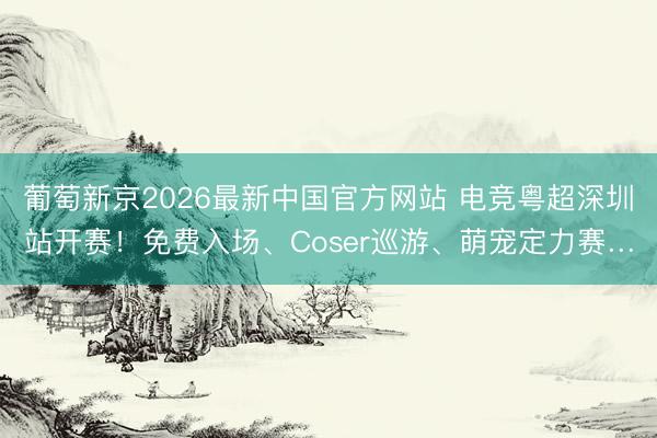 葡萄新京2026最新中国官方网站 电竞粤超深圳站开赛！免费入场、Coser巡游、萌宠定力赛…