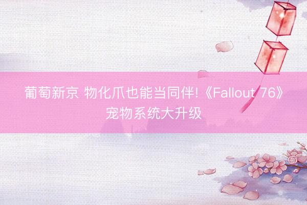 葡萄新京 物化爪也能当同伴!《Fallout 76》宠物系统大升级