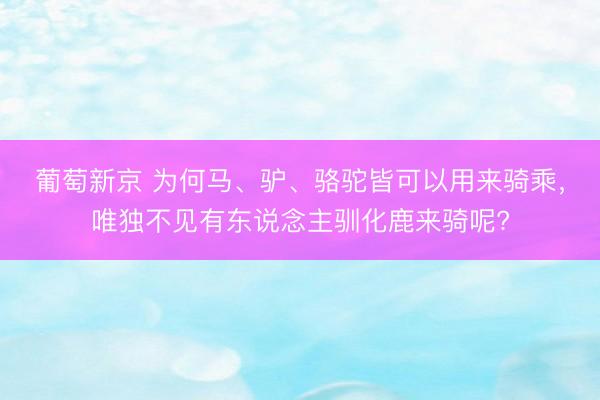 葡萄新京 为何马、驴、骆驼皆可以用来骑乘，唯独不见有东说念主驯化鹿来骑呢?