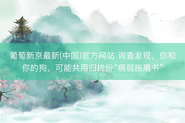 葡萄新京最新(中国)官方网站 询查发现，你和你的狗，可能共用归拢份“病弱施展书”