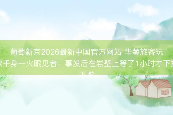 葡萄新京2026最新中国官方网站 华蓥旅客玩秋千身一火眼见者：事发后在岩壁上等了1小时才下撤