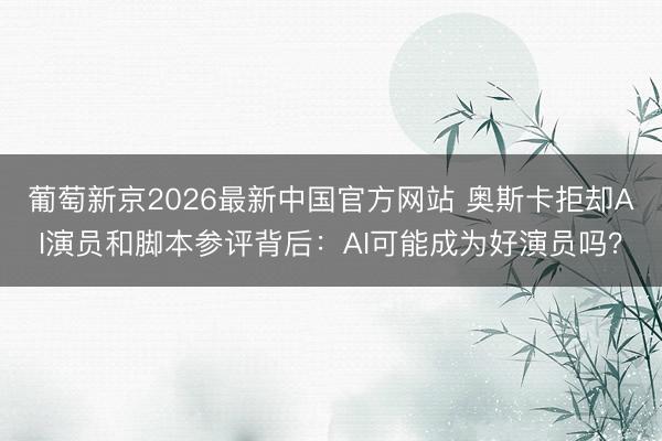 葡萄新京2026最新中国官方网站 奥斯卡拒却AI演员和脚本参评背后：AI可能成为好演员吗？