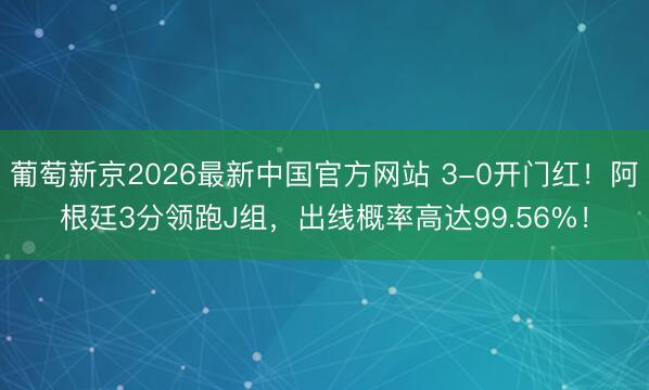 葡萄新京2026最新中国官方网站 3-0开门红！阿根廷3分领跑J组，出线概率高达99.56%！