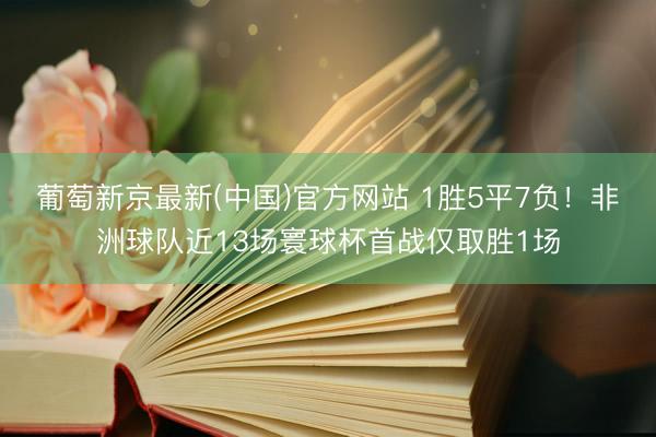 葡萄新京最新(中国)官方网站 1胜5平7负！非洲球队近13场寰球杯首战仅取胜1场