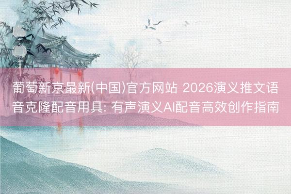 葡萄新京最新(中国)官方网站 2026演义推文语音克隆配音用具: 有声演义AI配音高效创作指南