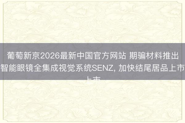 葡萄新京2026最新中国官方网站 期骗材料推出智能眼镜全集成视觉系统SENZ, 加快结尾居品上市
